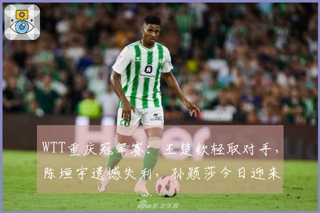 WTT重庆冠军赛：王楚钦轻取对手，陈垣宇遗憾失利，孙颖莎今日迎来首战