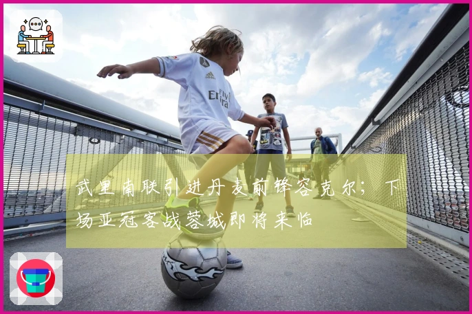 武里南联引进丹麦前锋容克尔；下场亚冠客战蓉城即将来临
