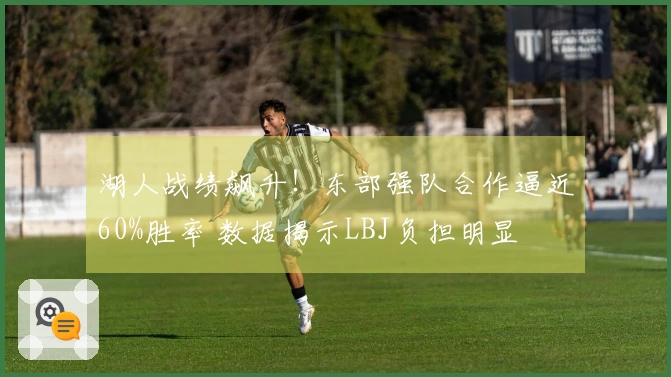 湖人战绩飙升！东部强队合作逼近60%胜率 数据揭示LBJ负担明显