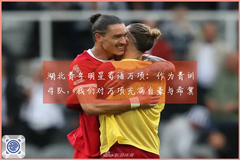 湖北青年明星寄语万项：作为青训母队，我们对万项充满自豪与希冀