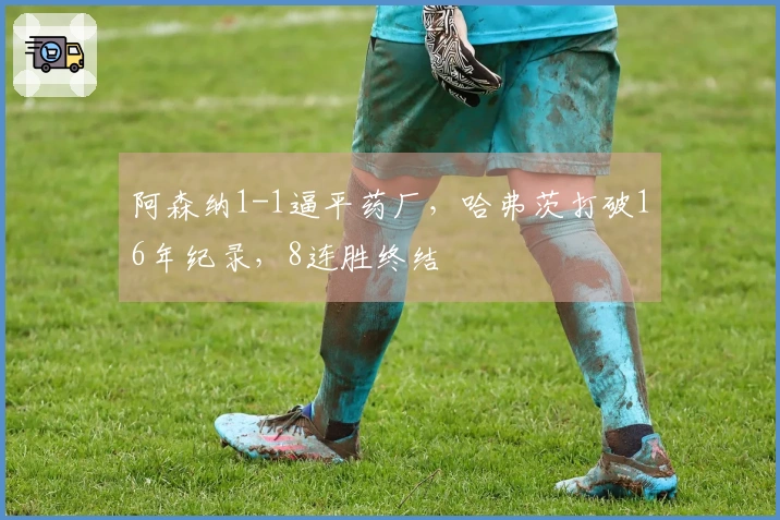 阿森纳1-1逼平药厂，哈弗茨打破16年纪录，8连胜终结