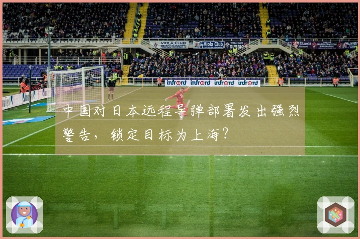 中国对日本远程导弹部署发出强烈警告，锁定目标为上海？