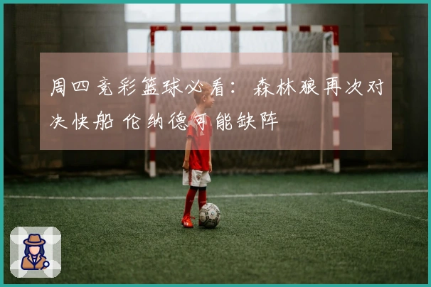 周四竞彩篮球必看：森林狼再次对决快船 伦纳德可能缺阵