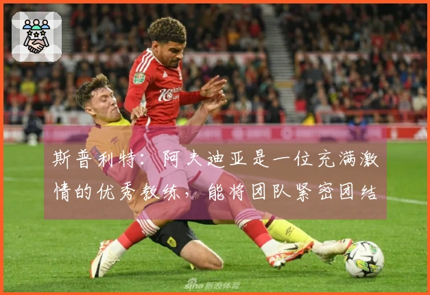 斯普利特：阿夫迪亚是一位充满激情的优秀教练，能将团队紧密团结