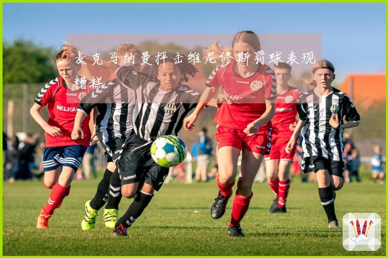 麦克马纳曼抨击维尼修斯罚球表现糟糕