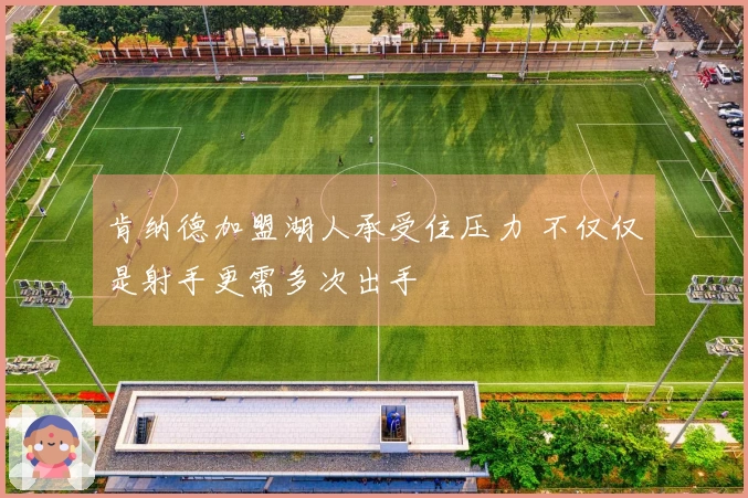 肯纳德加盟湖人承受住压力 不仅仅是射手更需多次出手