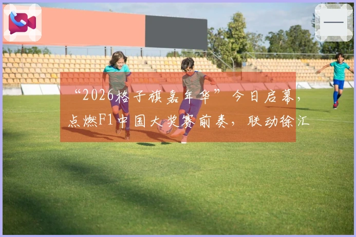 “2026格子旗嘉年华”今日启幕，点燃F1中国大奖赛前奏，联动徐汇西岸、嘉定、虹口北外滩与宝山滨江四大地标