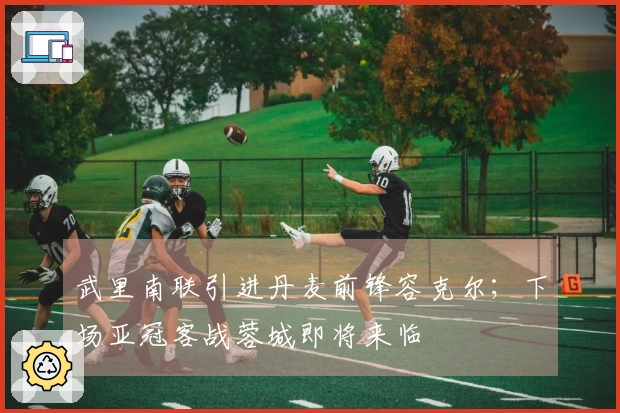武里南联引进丹麦前锋容克尔；下场亚冠客战蓉城即将来临