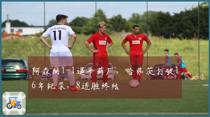 阿森纳1-1逼平药厂，哈弗茨打破16年纪录，8连胜终结