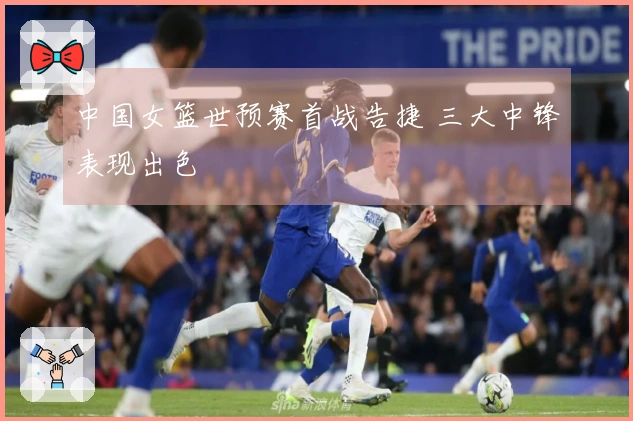 中国女篮世预赛首战告捷 三大中锋表现出色