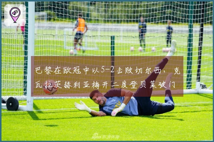巴黎在欧冠中以5-2击败切尔西，克瓦拉茨赫利亚梅开二度登贝莱破门