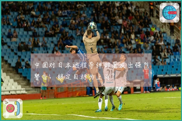 中国对日本远程导弹部署发出强烈警告，锁定目标为上海？
