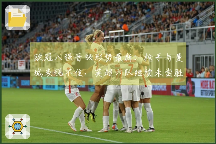 欧冠八强晋级形势最新：枪手与曼城表现不佳，英超六队继续未尝胜绩！
