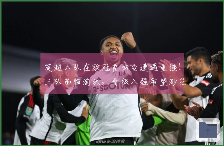 英超六队在欧冠首回合遭遇重挫！三队面临淘汰，晋级八强希望渺茫