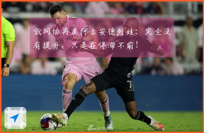 俄网协再度抨击安德列娃：完全没有提升，只是在停滞不前！