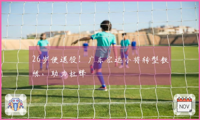 26岁便退役！广东宏远小将转型教练，助力杜锋
