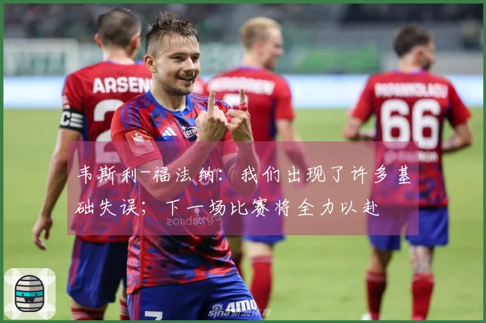 韦斯利-福法纳：我们出现了许多基础失误；下一场比赛将全力以赴