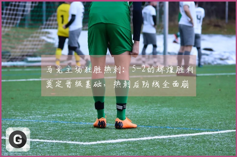 马竞主场狂胜热刺：5-2的辉煌胜利奠定晋级基础，热刺后防线全面崩溃