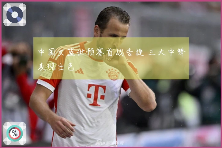 中国女篮世预赛首战告捷 三大中锋表现出色